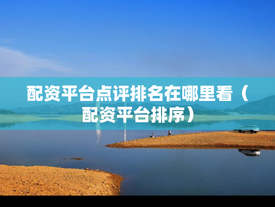 配资平台点评排名在哪里看（配资平台排序）