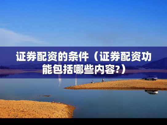 证券配资的条件（证券配资功能包括哪些内容?）