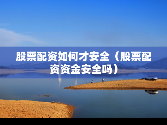 股票配资如何才安全（股票配资资金安全吗）
