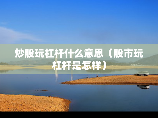 炒股玩杠杆什么意思（股市玩杠杆是怎样）