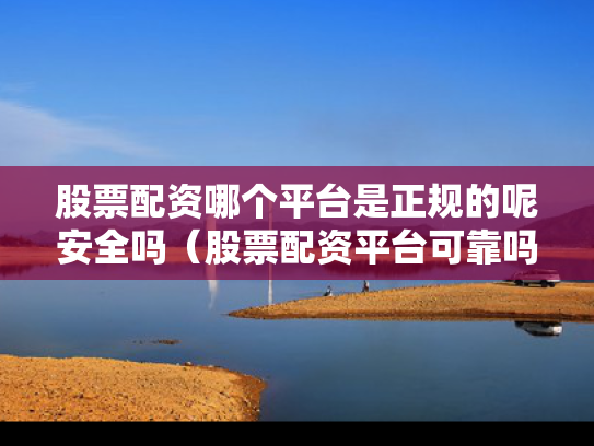 股票配资哪个平台是正规的呢安全吗（股票配资平台可靠吗）