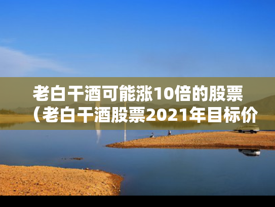 老白干酒可能涨10倍的股票（老白干酒股票2021年目标价）