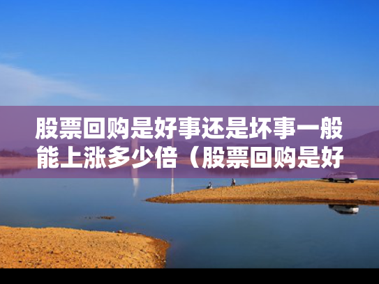 股票回购是好事还是坏事一般能上涨多少倍（股票回购是好事还是坏事?）