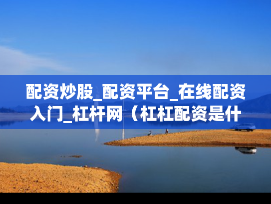 配资炒股_配资平台_在线配资入门_杠杆网（杠杠配资是什么）