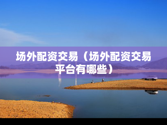 场外配资交易（场外配资交易平台有哪些）