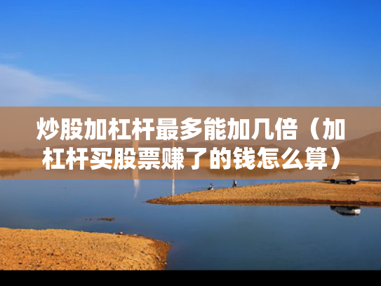 炒股加杠杆最多能加几倍（加杠杆买股票赚了的钱怎么算）