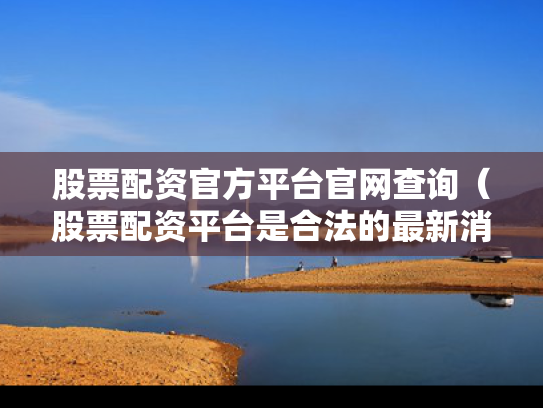 股票配资官方平台官网查询（股票配资平台是合法的最新消息）