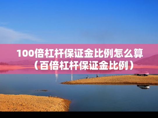 100倍杠杆保证金比例怎么算（百倍杠杆保证金比例）