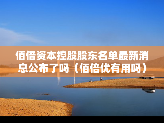 佰倍资本控股股东名单最新消息公布了吗（佰倍优有用吗）