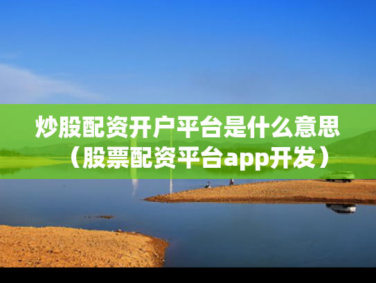 炒股配资开户平台是什么意思（股票配资平台app开发）
