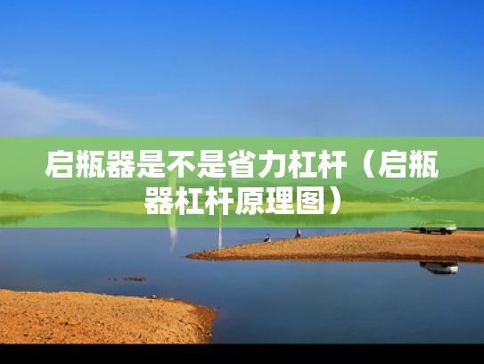 启瓶器是不是省力杠杆（启瓶器杠杆原理图）