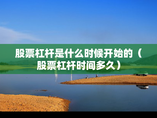 股票杠杆是什么时候开始的（股票杠杆时间多久）