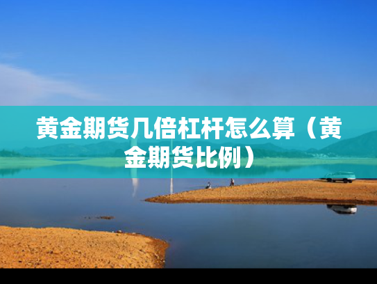 黄金期货几倍杠杆怎么算（黄金期货比例）