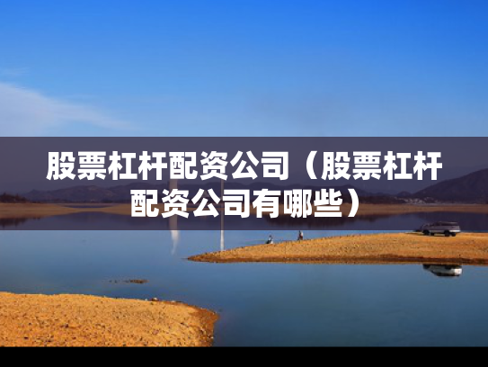 股票杠杆配资公司（股票杠杆配资公司有哪些）