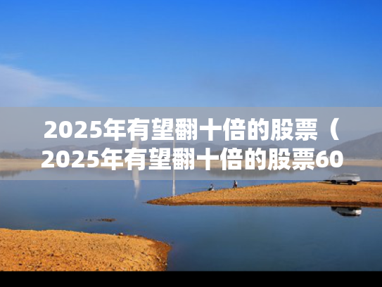 2025年有望翻十倍的股票（2025年有望翻十倍的股票601727）