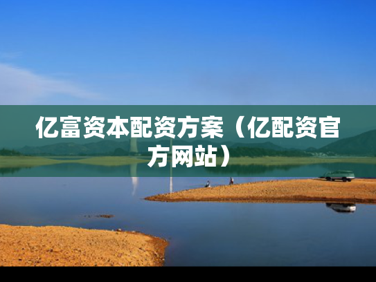 亿富资本配资方案（亿配资官方网站）
