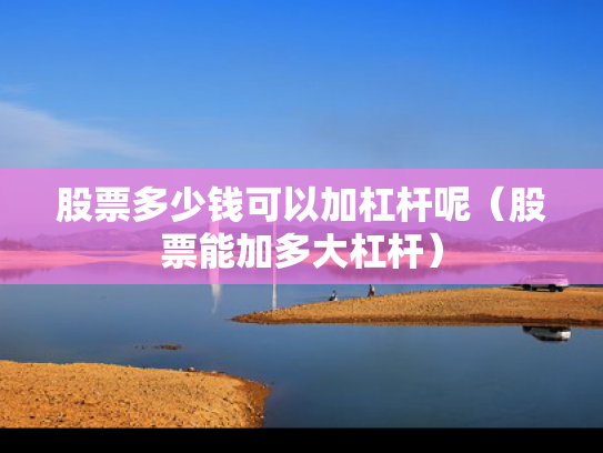 股票多少钱可以加杠杆呢（股票能加多大杠杆）