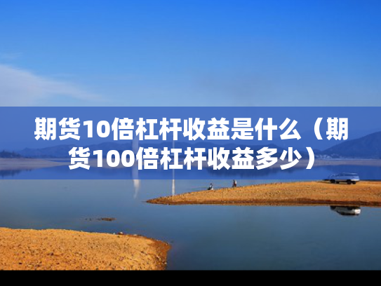 期货10倍杠杆收益是什么（期货100倍杠杆收益多少）