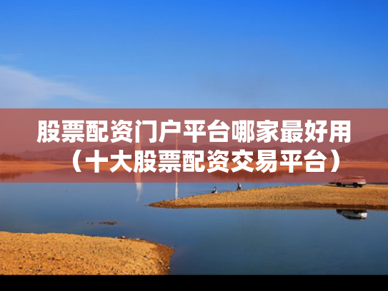 股票配资门户平台哪家最好用（十大股票配资交易平台）