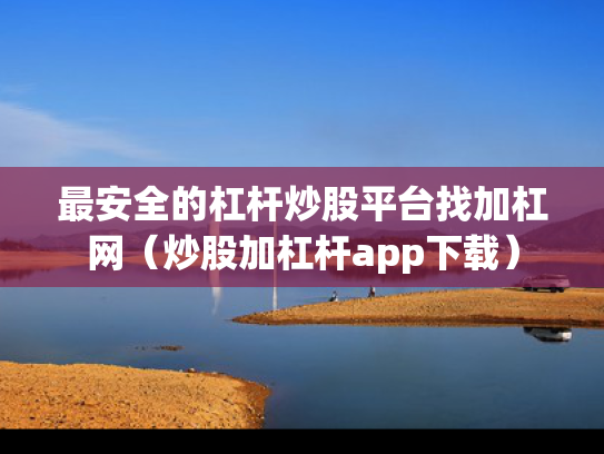 最安全的杠杆炒股平台找加杠网（炒股加杠杆app下载）