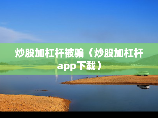 炒股加杠杆被骗（炒股加杠杆app下载）