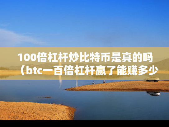 100倍杠杆炒比特币是真的吗（btc一百倍杠杆赢了能赚多少）
