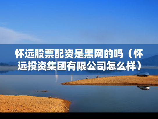 怀远股票配资是黑网的吗（怀远投资集团有限公司怎么样）