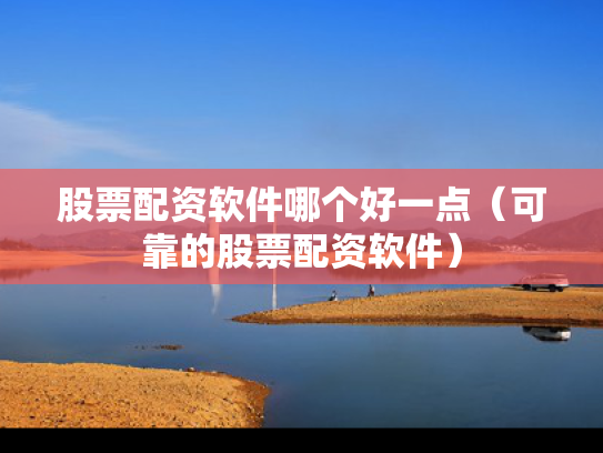 股票配资软件哪个好一点（可靠的股票配资软件）