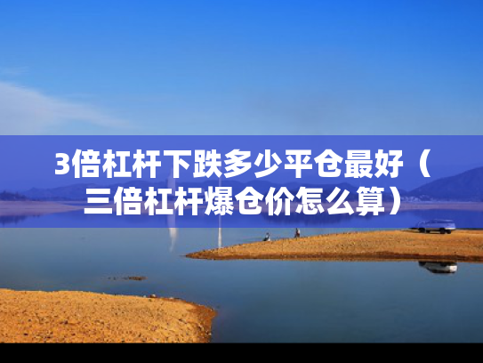 3倍杠杆下跌多少平仓最好（三倍杠杆爆仓价怎么算）
