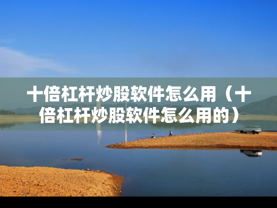 十倍杠杆炒股软件怎么用（十倍杠杆炒股软件怎么用的）