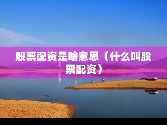 股票配资是啥意思（什么叫股票配资）