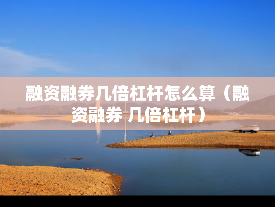 融资融券几倍杠杆怎么算（融资融券 几倍杠杆）