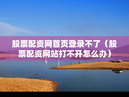 股票配资网首页登录不了（股票配资网站打不开怎么办）