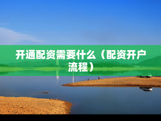 开通配资需要什么（配资开户流程）