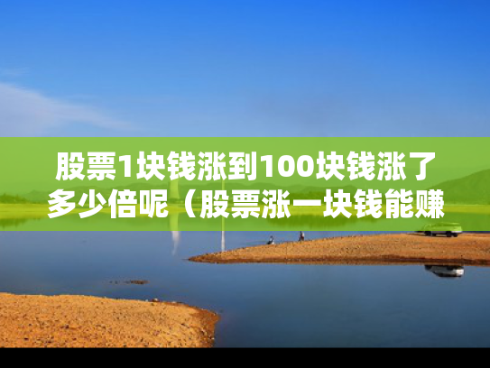 股票1块钱涨到100块钱涨了多少倍呢（股票涨一块钱能赚多少）