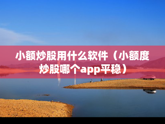 小额炒股用什么软件（小额度炒股哪个app平稳）