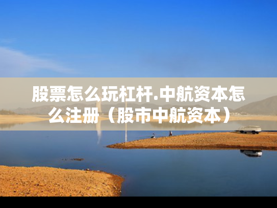 股票怎么玩杠杆.中航资本怎么注册（股市中航资本）