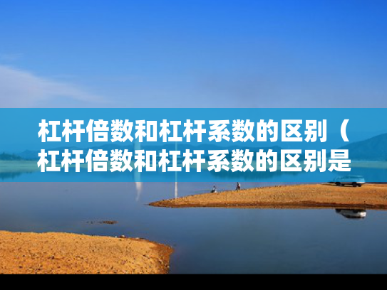 杠杆倍数和杠杆系数的区别（杠杆倍数和杠杆系数的区别是什么）