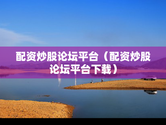 配资炒股论坛平台（配资炒股论坛平台下载）