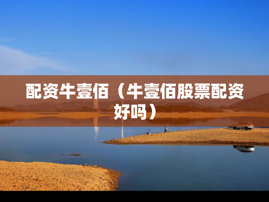 配资牛壹佰（牛壹佰股票配资好吗）