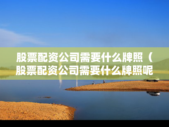 股票配资公司需要什么牌照（股票配资公司需要什么牌照呢）