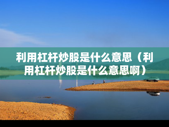 利用杠杆炒股是什么意思（利用杠杆炒股是什么意思啊）
