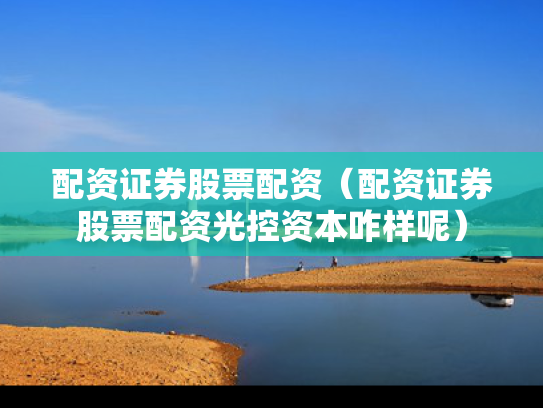 配资证券股票配资（配资证券股票配资光控资本咋样呢）