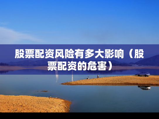 股票配资风险有多大影响（股票配资的危害）