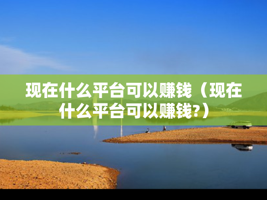 现在什么平台可以赚钱（现在什么平台可以赚钱?）