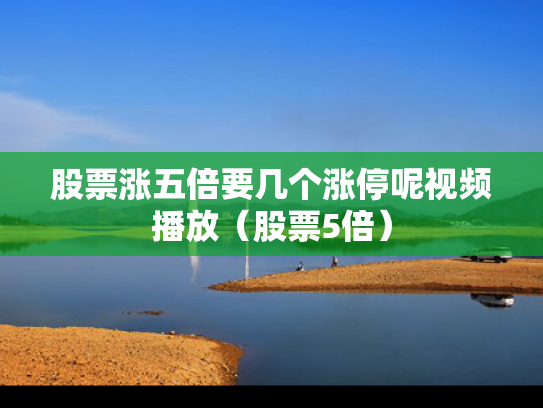 股票涨五倍要几个涨停呢视频播放（股票5倍）