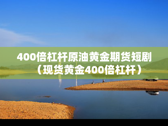 400倍杠杆原油黄金期货短剧（现货黄金400倍杠杆）