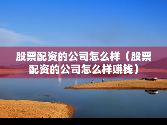 股票配资的公司怎么样（股票配资的公司怎么样赚钱）