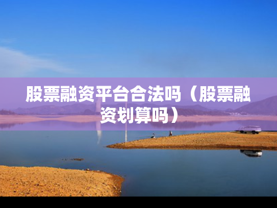 股票融资平台合法吗（股票融资划算吗）
