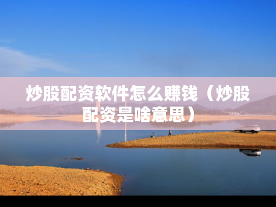 炒股配资软件怎么赚钱（炒股配资是啥意思）